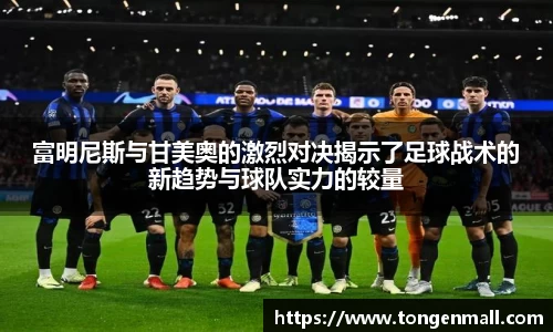 富明尼斯与甘美奥的激烈对决揭示了足球战术的新趋势与球队实力的较量