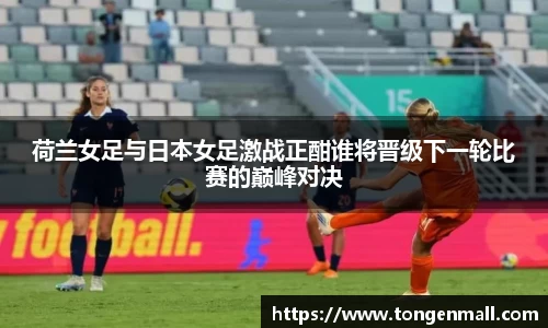 荷兰女足与日本女足激战正酣谁将晋级下一轮比赛的巅峰对决